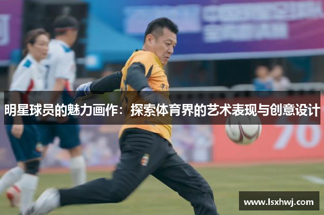 明星球员的魅力画作：探索体育界的艺术表现与创意设计