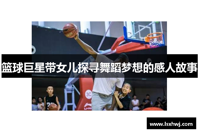 篮球巨星带女儿探寻舞蹈梦想的感人故事