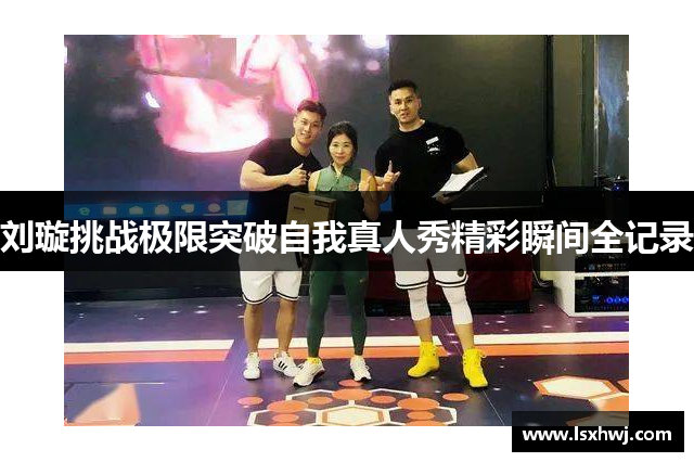 刘璇挑战极限突破自我真人秀精彩瞬间全记录