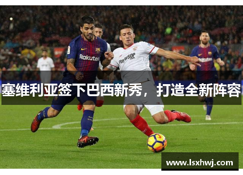 塞维利亚签下巴西新秀，打造全新阵容