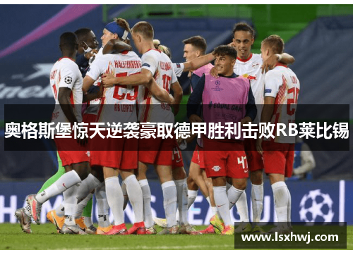 奥格斯堡惊天逆袭豪取德甲胜利击败RB莱比锡