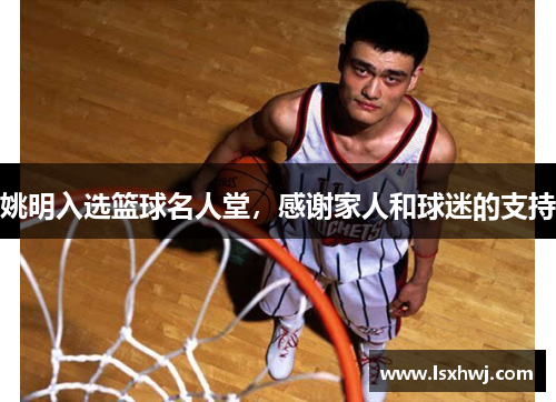 姚明入选篮球名人堂，感谢家人和球迷的支持