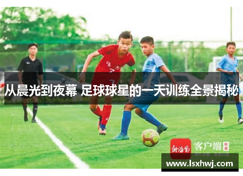 从晨光到夜幕 足球球星的一天训练全景揭秘