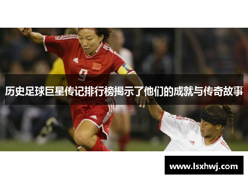 历史足球巨星传记排行榜揭示了他们的成就与传奇故事