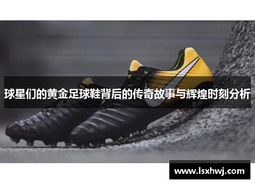 球星们的黄金足球鞋背后的传奇故事与辉煌时刻分析