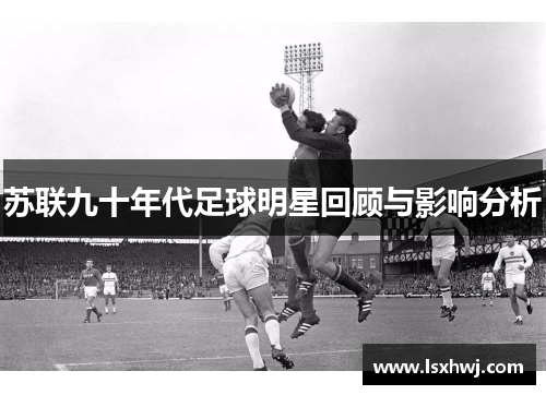 苏联九十年代足球明星回顾与影响分析