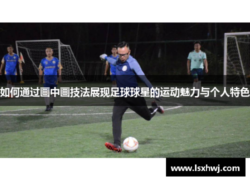 如何通过画中画技法展现足球球星的运动魅力与个人特色
