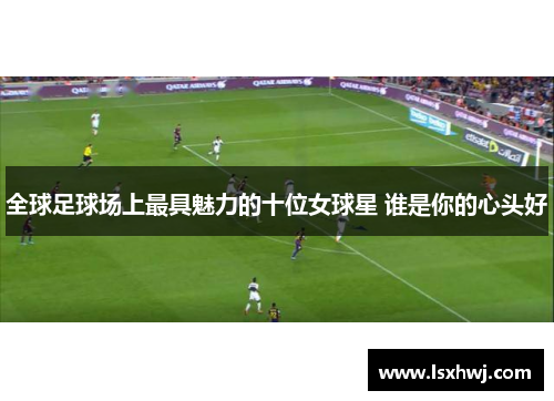 全球足球场上最具魅力的十位女球星 谁是你的心头好