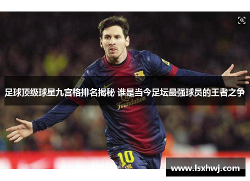 足球顶级球星九宫格排名揭秘 谁是当今足坛最强球员的王者之争