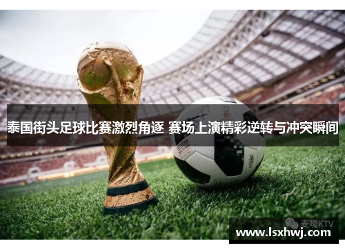 泰国街头足球比赛激烈角逐 赛场上演精彩逆转与冲突瞬间