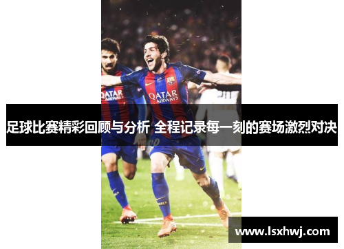 足球比赛精彩回顾与分析 全程记录每一刻的赛场激烈对决