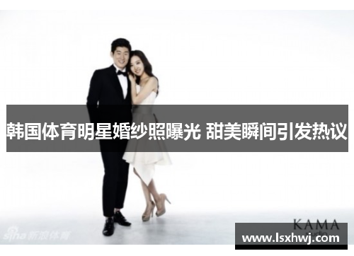 韩国体育明星婚纱照曝光 甜美瞬间引发热议