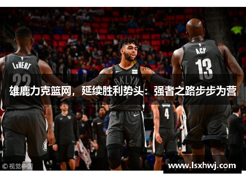 雄鹿力克篮网，延续胜利势头：强者之路步步为营
