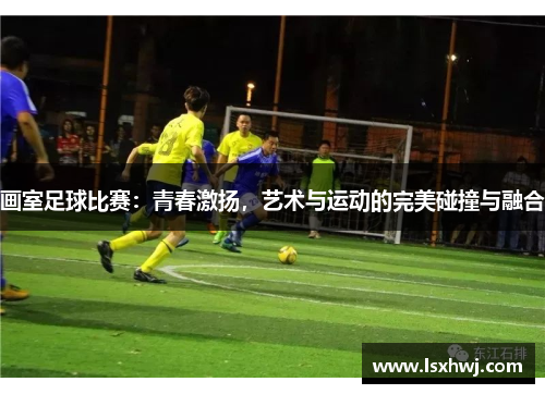 画室足球比赛：青春激扬，艺术与运动的完美碰撞与融合
