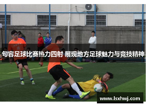 句容足球比赛热力四射 展现地方足球魅力与竞技精神