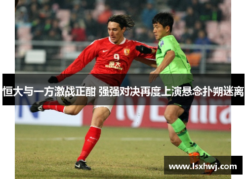恒大与一方激战正酣 强强对决再度上演悬念扑朔迷离